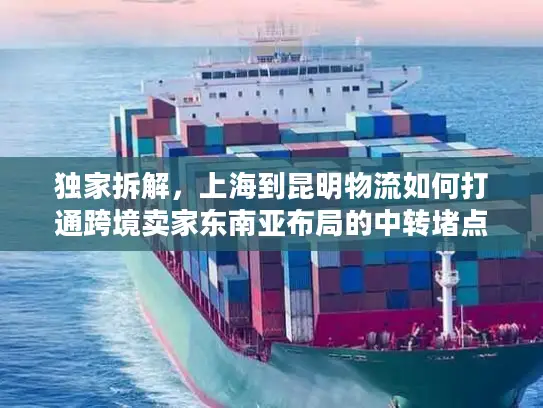 独家拆解，上海到昆明物流如何打通跨境卖家东南亚布局的中转堵点
