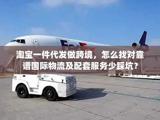 淘宝一件代发做跨境，怎么找对靠谱国际物流及配套服务少踩坑？