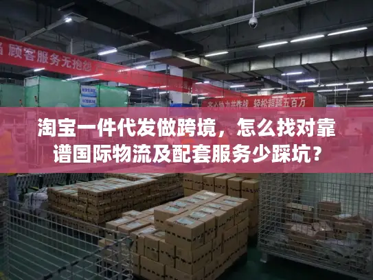 淘宝一件代发做跨境，怎么找对靠谱国际物流及配套服务少踩坑？