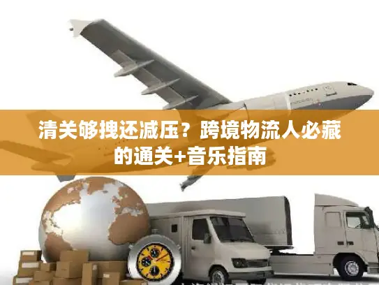 清关够拽还减压？跨境物流人必藏的通关+音乐指南