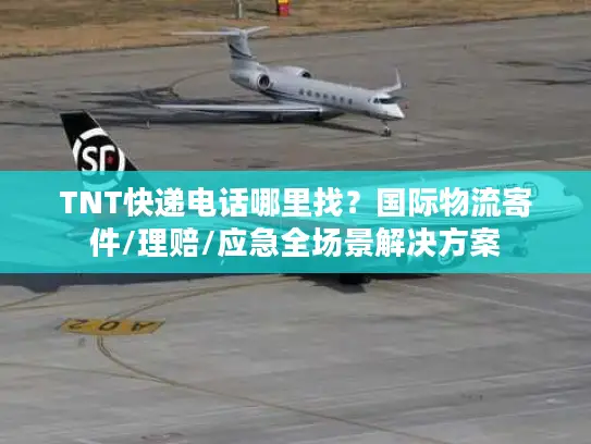TNT快递电话哪里找？国际物流寄件/理赔/应急全场景解决方案