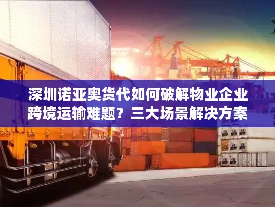 深圳诺亚奥货代如何破解物业企业跨境运输难题？三大场景解决方案解析
