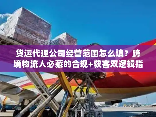 货运代理公司经营范围怎么填？跨境物流人必藏的合规+获客双逻辑指南