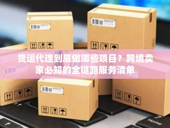 货运代理到底做哪些项目？跨境卖家必知的全链路服务清单