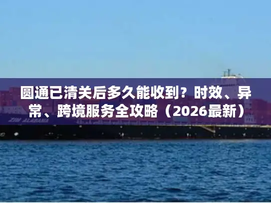 圆通已清关后多久能收到？时效、异常、跨境服务全攻略（2026最新）
