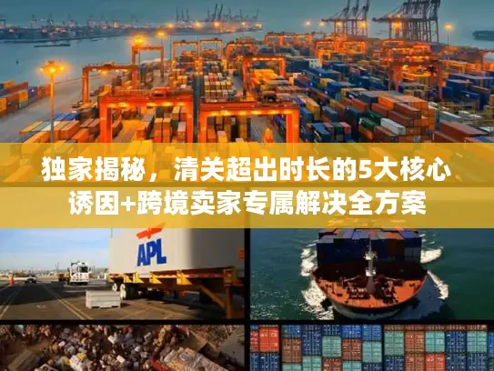 独家揭秘，清关超出时长的5大核心诱因+跨境卖家专属解决全方案