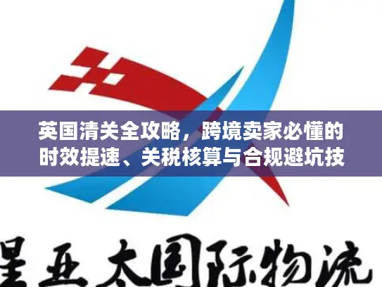 英国清关全攻略，跨境卖家必懂的时效提速、关税核算与合规避坑技巧