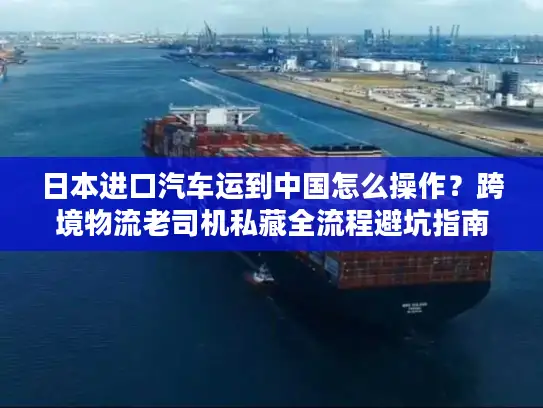 日本进口汽车运到中国怎么操作？跨境物流老司机私藏全流程避坑指南