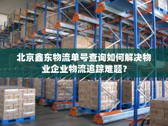 北京鑫东物流单号查询如何解决物业企业物流追踪难题？