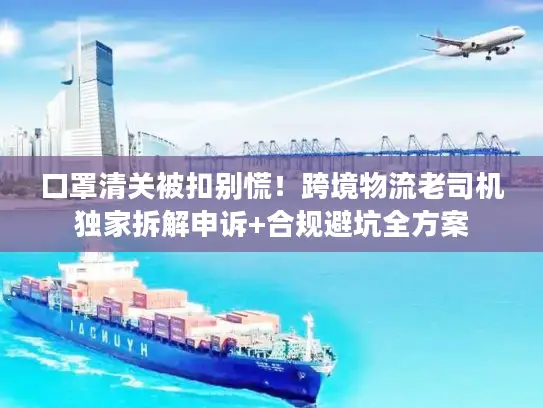 口罩清关被扣别慌！跨境物流老司机独家拆解申诉+合规避坑全方案