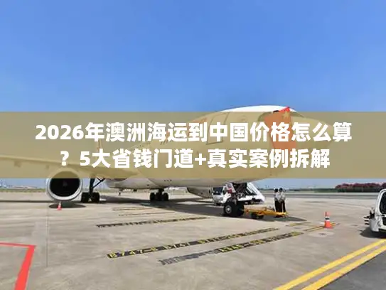2026年澳洲海运到中国价格怎么算?5大省钱门道+真实案例拆解 2026年澳洲海运到中国价格怎么算?5大省钱门道+真实案例拆解