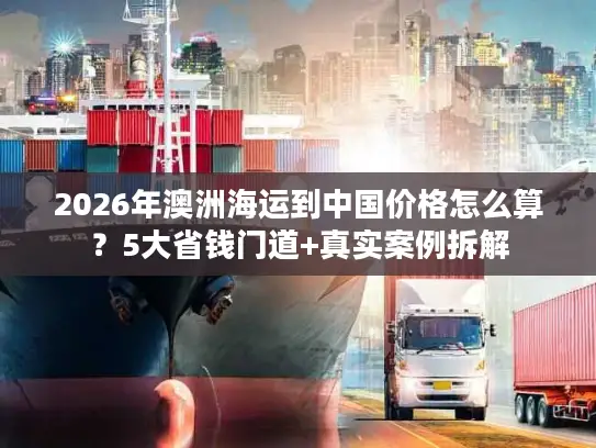 2026年澳洲海运到中国价格怎么算？5大省钱门道+真实案例拆解