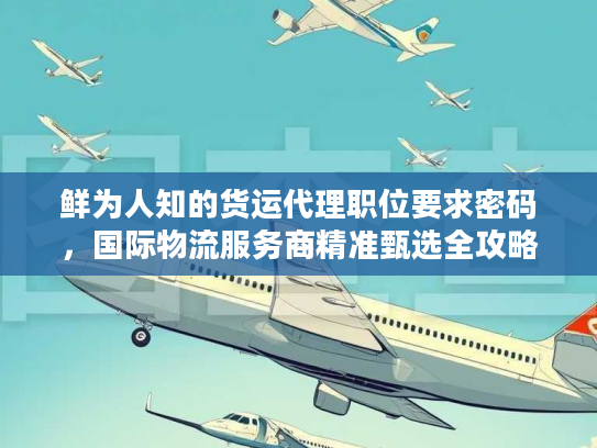 鲜为人知的货运代理职位要求密码，国际物流服务商精准甄选全攻略