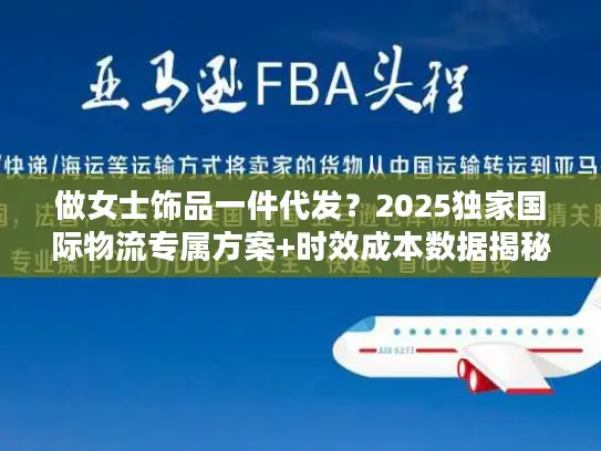 做女士饰品一件代发?2025独家国际物流专属方案+时效成本数据揭秘 做女士饰品一件代发?2025独家国际物流专属方案+时效成本数据揭秘
