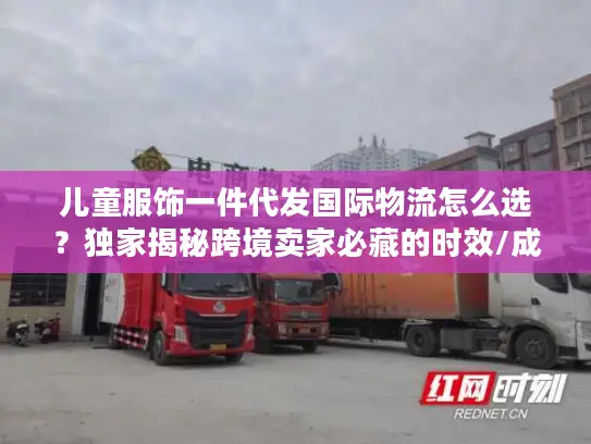儿童服饰一件代发国际物流怎么选？独家揭秘跨境卖家必藏的时效/成本/合规实战指南