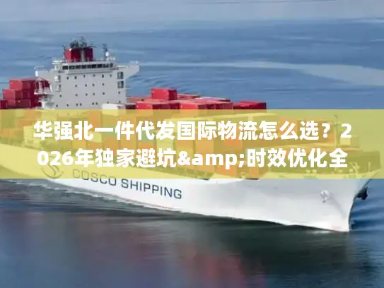 华强北一件代发国际物流怎么选？2026年独家避坑&时效优化全攻略