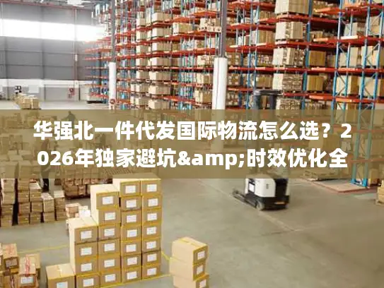 华强北一件代发国际物流怎么选？2026年独家避坑&时效优化全攻略