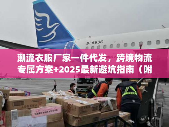 潮流衣服厂家一件代发，跨境物流专属方案+2025最新避坑指南（附实战案例）