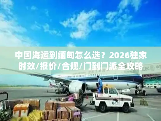 中国海运到缅甸怎么选？2026独家时效/报价/合规/门到门派全攻略