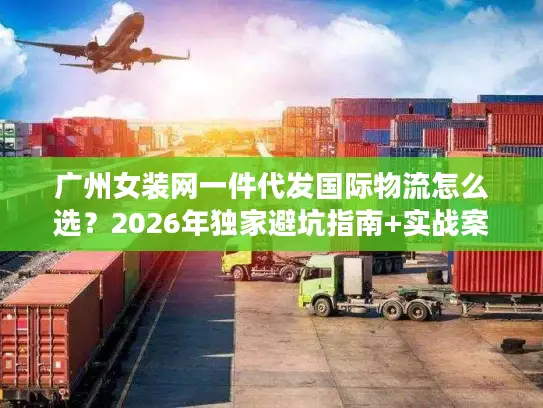 广州女装网一件代发国际物流怎么选？2026年独家避坑指南+实战案例
