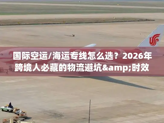 国际空运/海运专线怎么选？2026年跨境人必藏的物流避坑&时效成本指南