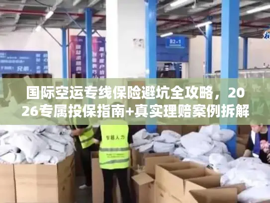 国际空运专线保险避坑全攻略，2026专属投保指南+真实理赔案例拆解