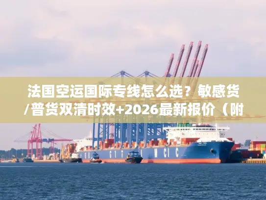 法国空运国际专线怎么选？敏感货/普货双清时效+2026最新报价（附实战案例）