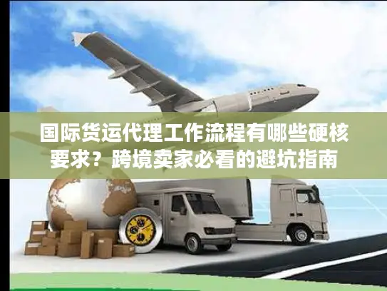 国际货运代理工作流程有哪些硬核要求？跨境卖家必看的避坑指南