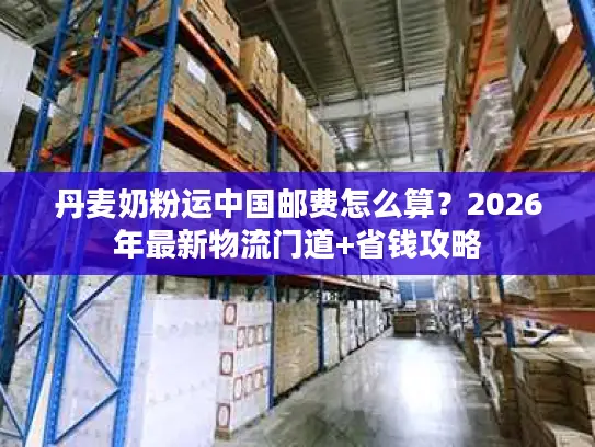 丹麦奶粉运中国邮费怎么算？2026年最新物流门道+省钱攻略