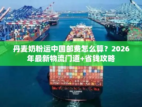 丹麦奶粉运中国邮费怎么算？2026年最新物流门道+省钱攻略