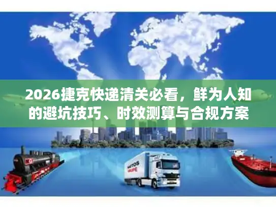 2026捷克快递清关必看，鲜为人知的避坑技巧、时效测算与合规方案