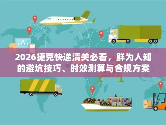2026捷克快递清关必看，鲜为人知的避坑技巧、时效测算与合规方案