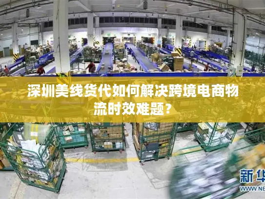 深圳美线货代如何解决跨境电商物流时效难题？