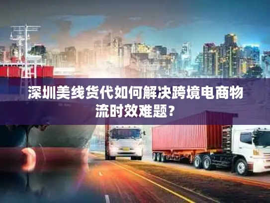 深圳美线货代如何解决跨境电商物流时效难题？