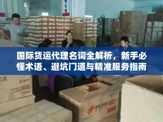 国际货运代理名词全解析，新手必懂术语、避坑门道与精准服务指南