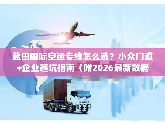 盐田国际空运专线怎么选？小众门道+企业避坑指南（附2026最新数据）