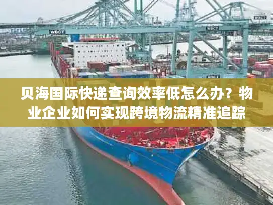 贝海国际快递查询效率低怎么办？物业企业如何实现跨境物流精准追踪