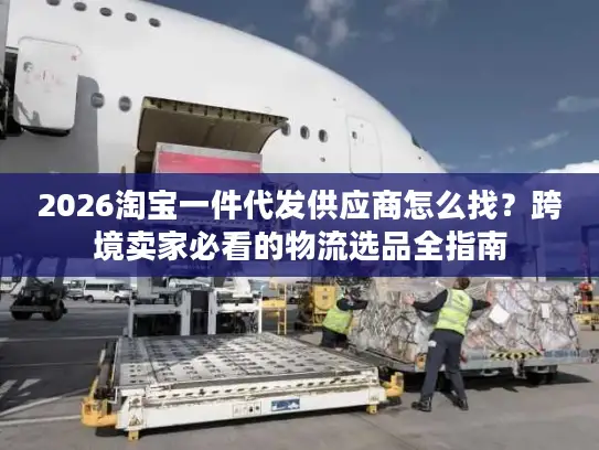 2026淘宝一件代发供应商怎么找？跨境卖家必看的物流选品全指南