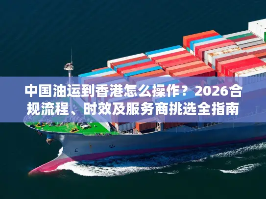 中国油运到香港怎么操作？2026合规流程、时效及服务商挑选全指南