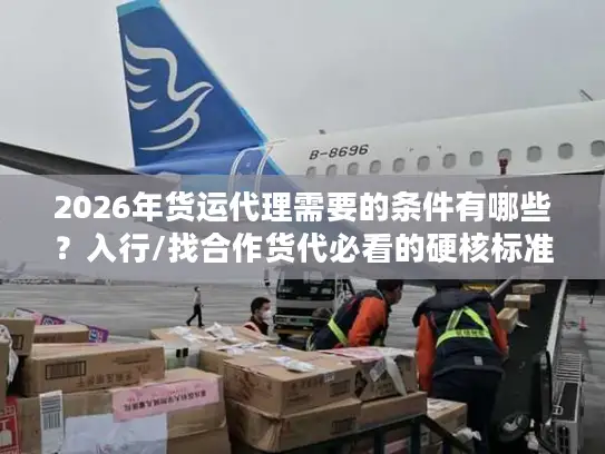2026年货运代理需要的条件有哪些？入行/找合作货代必看的硬核标准