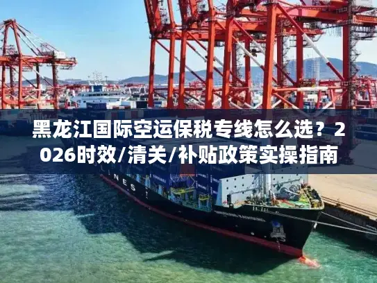 黑龙江国际空运保税专线怎么选？2026时效/清关/补贴政策实操指南
