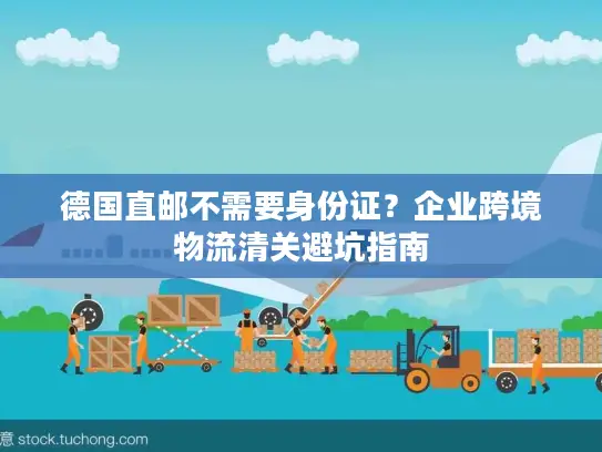 德国直邮不需要身份证？企业跨境物流清关避坑指南