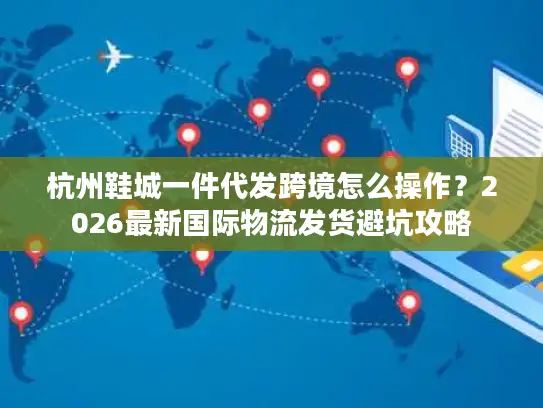 杭州鞋城一件代发跨境怎么操作？2026最新国际物流发货避坑攻略