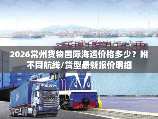 2026常州货物国际海运价格多少？附不同航线/货型最新报价明细