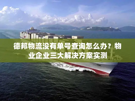 德邦物流没有单号查询怎么办？物业企业三大解决方案实测