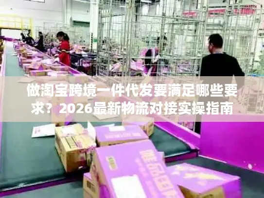 做淘宝跨境一件代发要满足哪些要求？2026最新物流对接实操指南