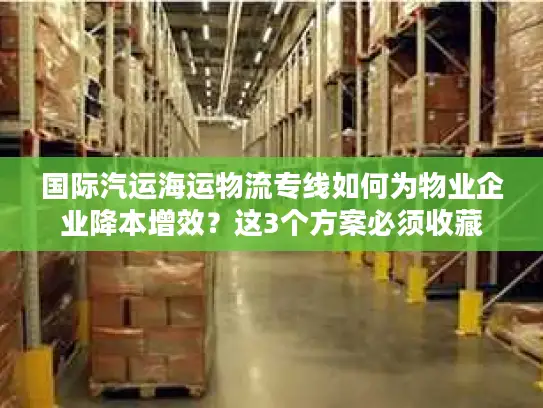 国际汽运海运物流专线如何为物业企业降本增效？这3个方案必须收藏