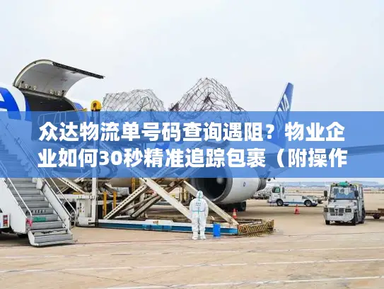 众达物流单号码查询遇阻？物业企业如何30秒精准追踪包裹（附操作图解）
