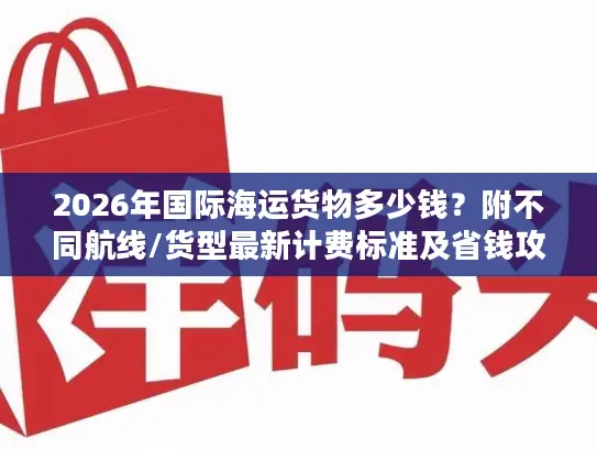 2026年国际海运货物多少钱？附不同航线/货型最新计费标准及省钱攻略