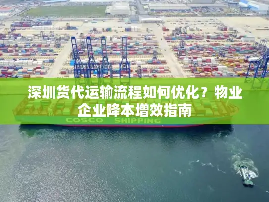 深圳货代运输流程如何优化？物业企业降本增效指南